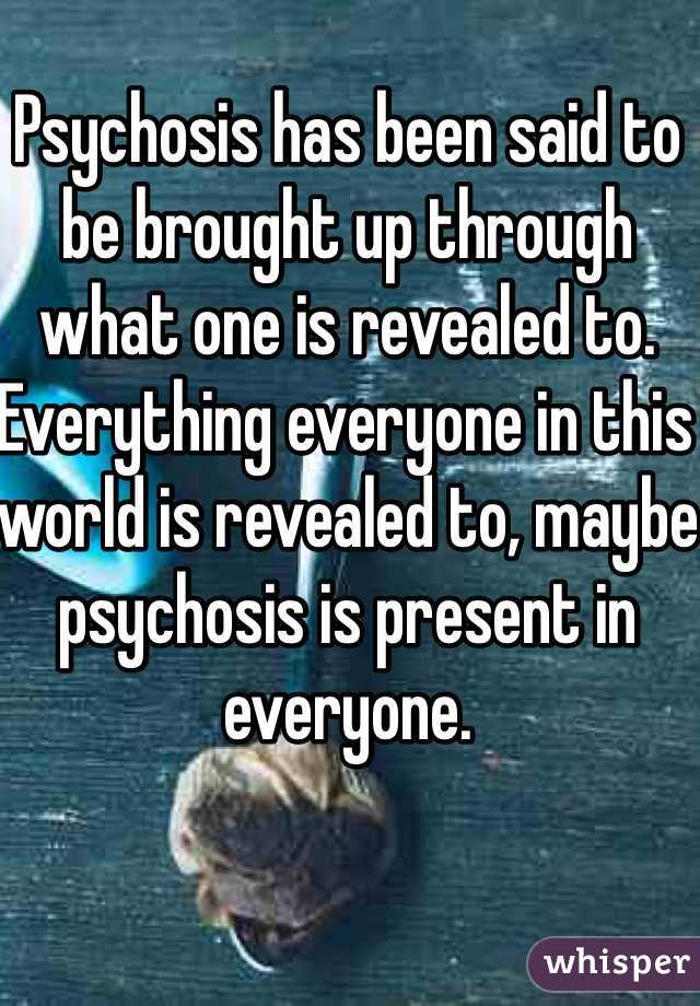 Psychosis has been said to be brought up through what one is revealed to. Everything everyone in this world is revealed to, maybe psychosis is present in everyone. 