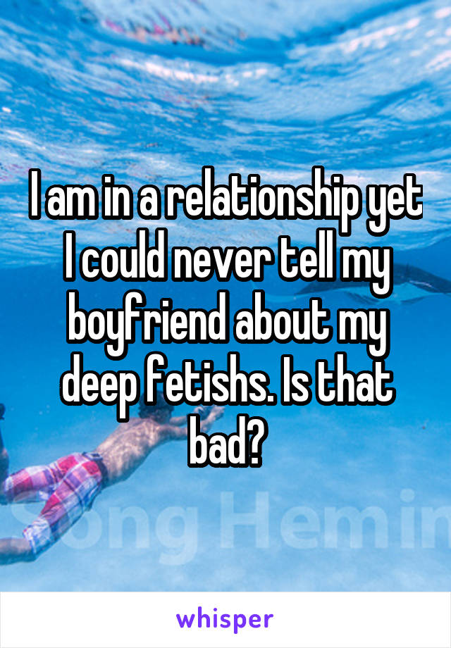 I am in a relationship yet I could never tell my boyfriend about my deep fetishs. Is that bad?