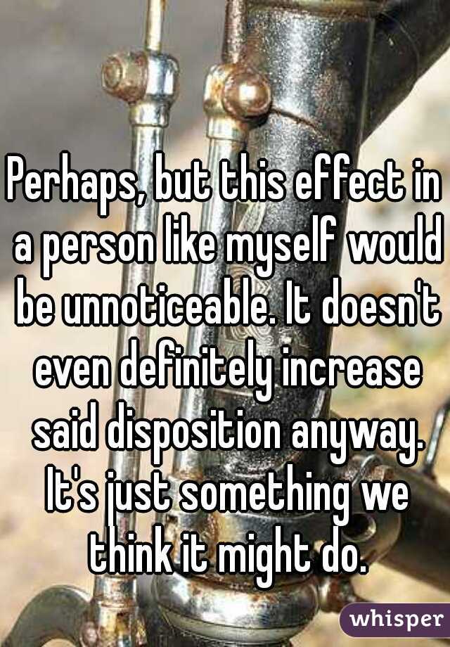 Perhaps, but this effect in a person like myself would be unnoticeable. It doesn't even definitely increase said disposition anyway. It's just something we think it might do.