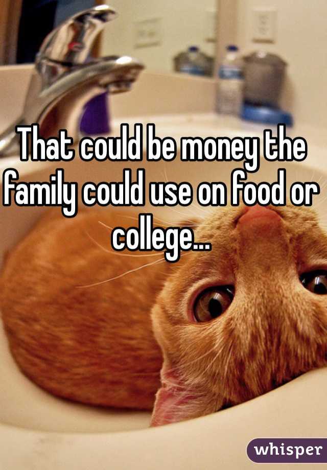 That could be money the family could use on food or college...