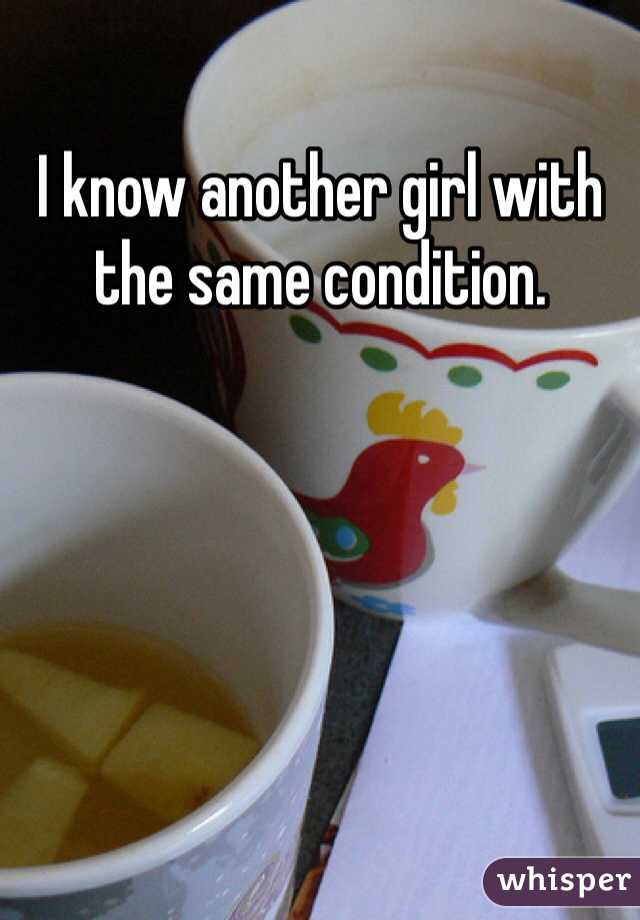 I know another girl with the same condition. 