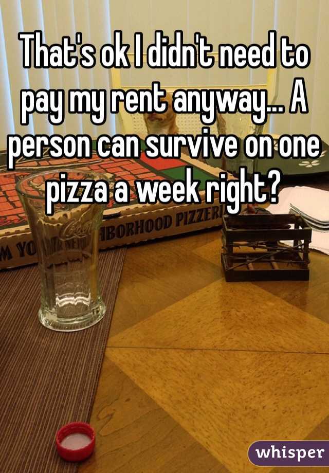 That's ok I didn't need to pay my rent anyway... A person can survive on one pizza a week right?