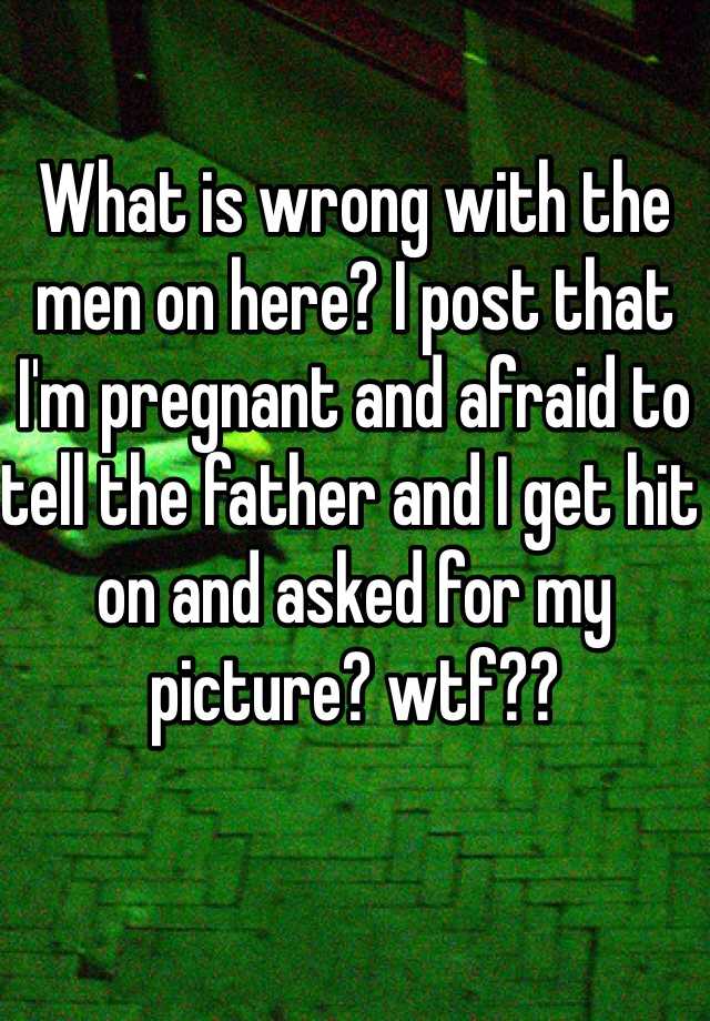 what-is-wrong-with-the-men-on-here-i-post-that-i-m-pregnant-and-afraid