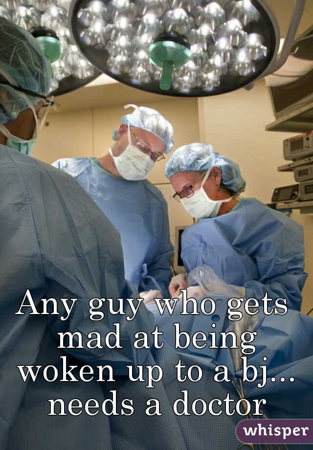 Any guy who gets mad at being woken up to a bj... needs a doctor