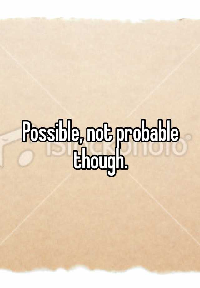 Possible Not Probable Though