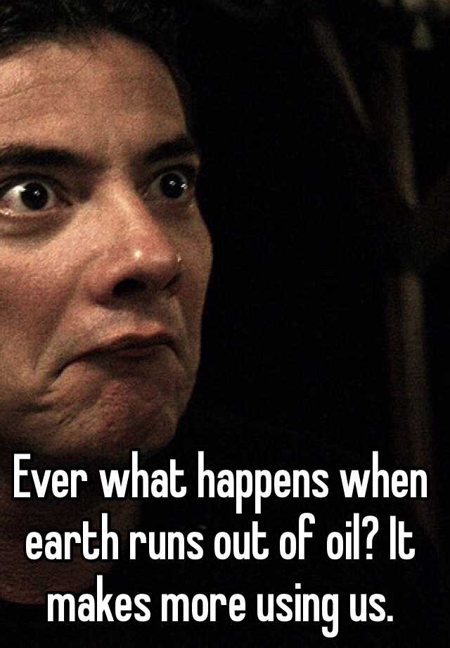 ever-what-happens-when-earth-runs-out-of-oil-it-makes-more-using-us