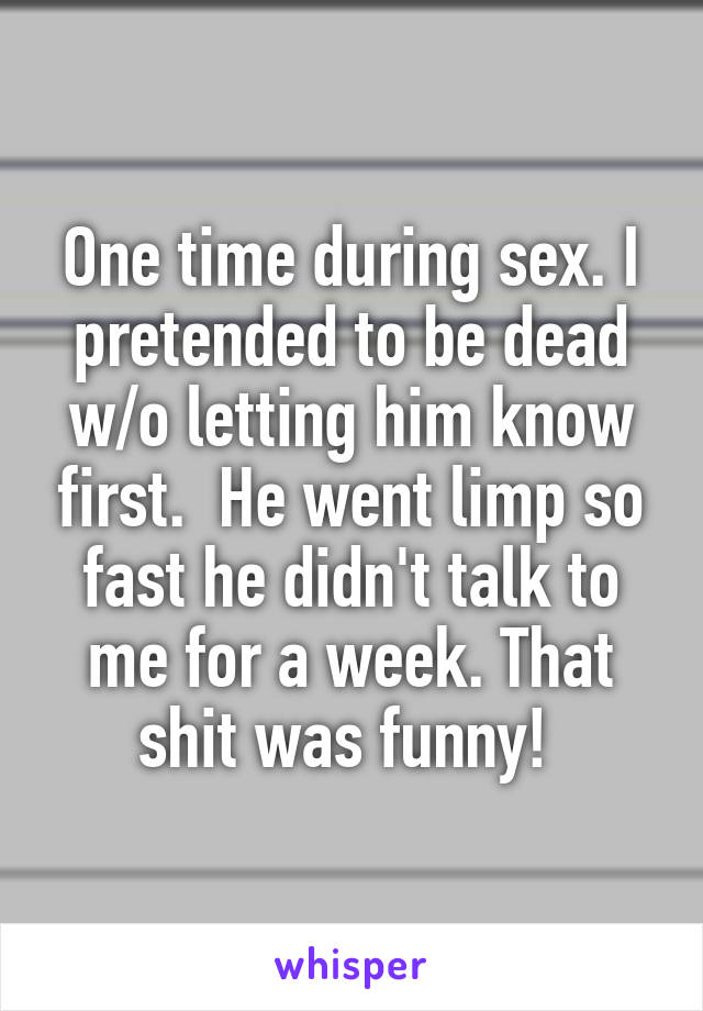 One time during sex. I pretended to be dead w/o letting him know first.  He went limp so fast he didn't talk to me for a week. That shit was funny! 