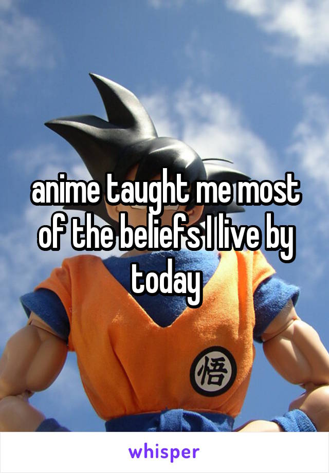 anime taught me most of the beliefs I live by today