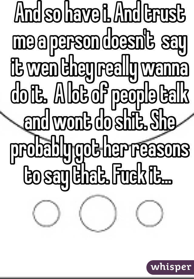 And so have i. And trust me a person doesn't  say it wen they really wanna do it.  A lot of people talk and wont do shit. She probably got her reasons to say that. Fuck it... 