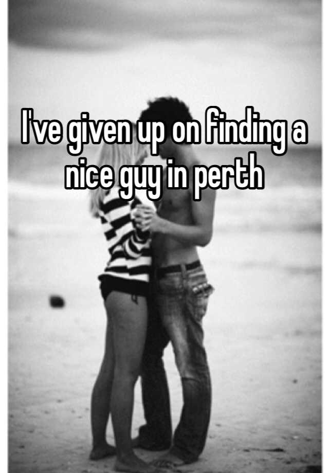 i-ve-given-up-on-finding-a-nice-guy-in-perth