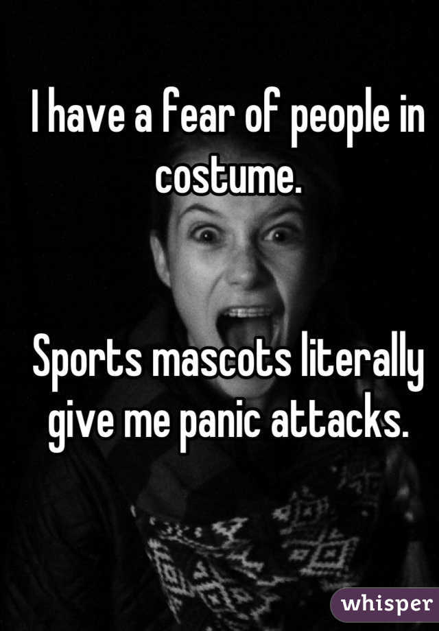 I have a fear of people in costume. 


Sports mascots literally give me panic attacks.