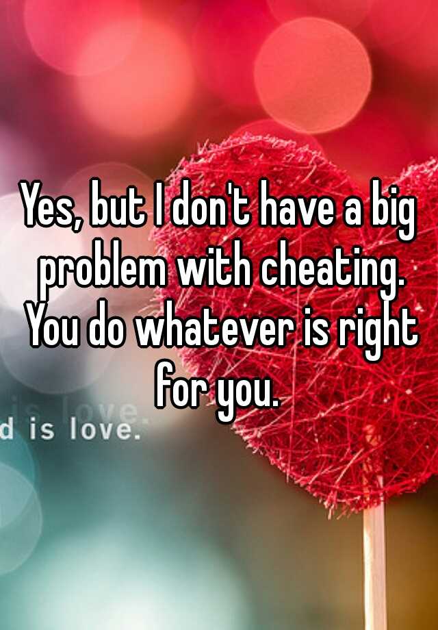 yes-but-i-don-t-have-a-big-problem-with-cheating-you-do-whatever-is