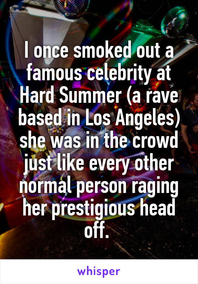 I once smoked out a famous celebrity at Hard Summer (a rave based in Los Angeles) she was in the crowd just like every other normal person raging her prestigious head off. 