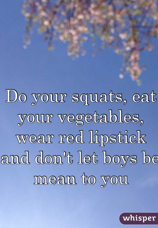 Do your squats, eat your vegetables, wear red lipstick and don't let boys be mean to you
