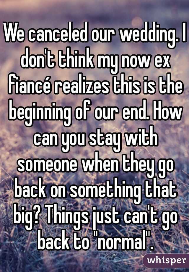 We canceled our wedding. I don't think my now ex fiancé realizes this is the beginning of our end. How can you stay with someone when they go back on something that big? Things just can't go back to "normal".