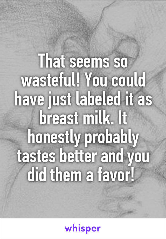 That seems so wasteful! You could have just labeled it as breast milk. It honestly probably tastes better and you did them a favor! 