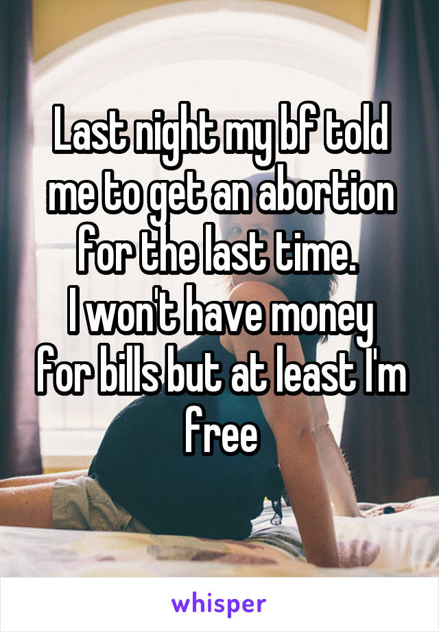 Last night my bf told me to get an abortion for the last time. 
I won't have money for bills but at least I'm free
