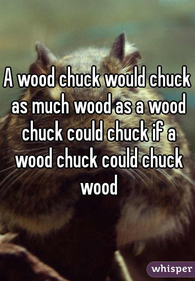 A wood chuck would chuck as much wood as a wood chuck could chuck if a wood chuck could chuck wood