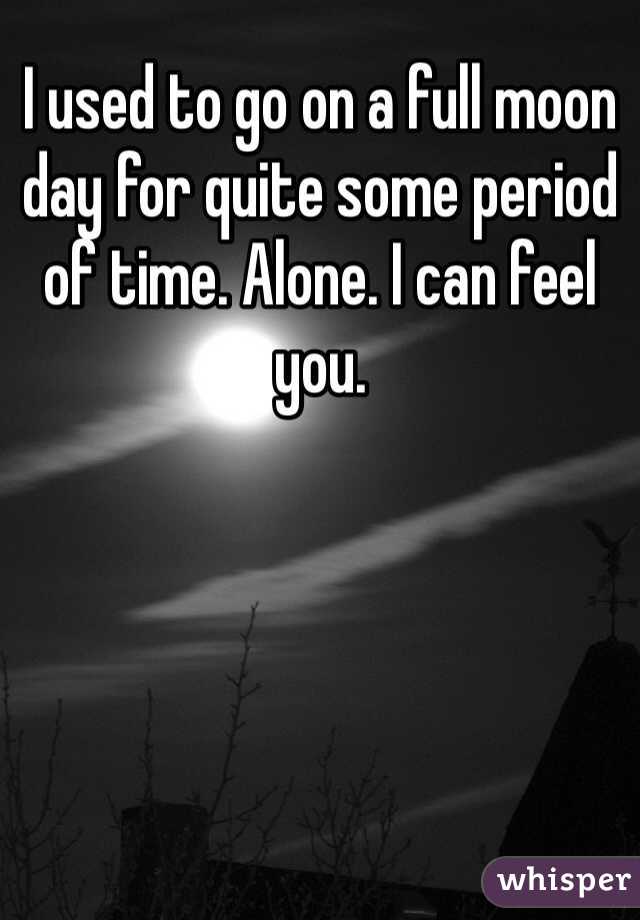 I used to go on a full moon day for quite some period of time. Alone. I can feel you.