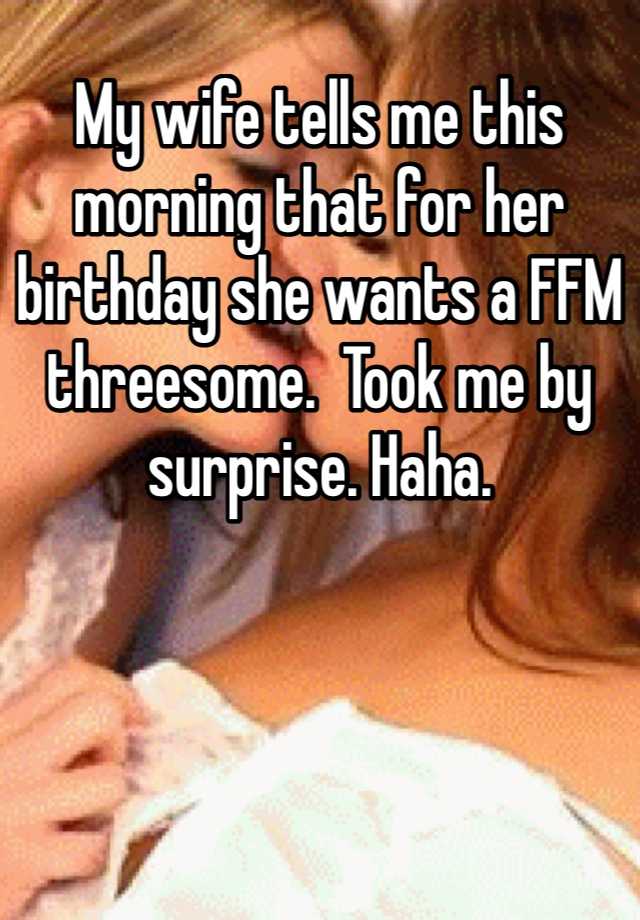 My wife tells me this morning that for her birthday she wants a FFM threesome