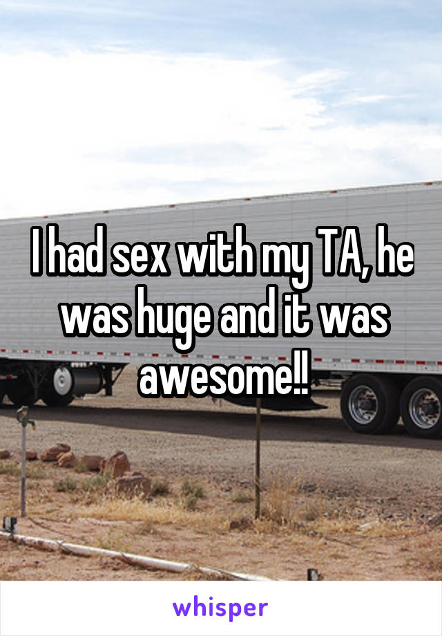 I had sex with my TA, he was huge and it was awesome!!