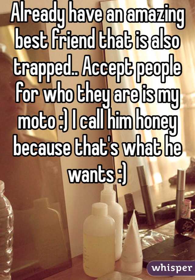 Already have an amazing best friend that is also trapped.. Accept people for who they are is my moto :) I call him honey because that's what he wants :)