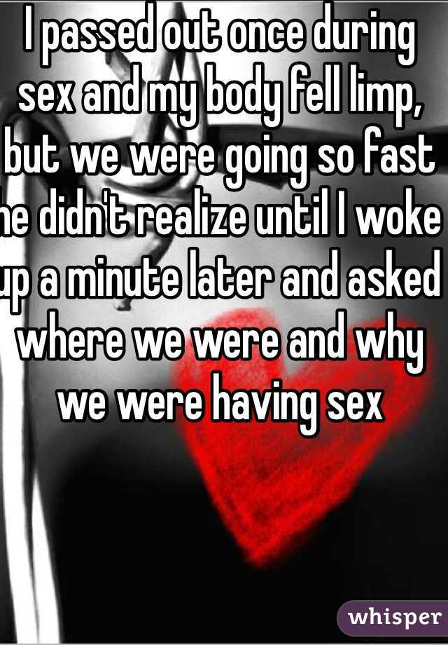 I passed out once during sex and my body fell limp, but we were going so fast he didn't realize until I woke up a minute later and asked where we were and why we were having sex