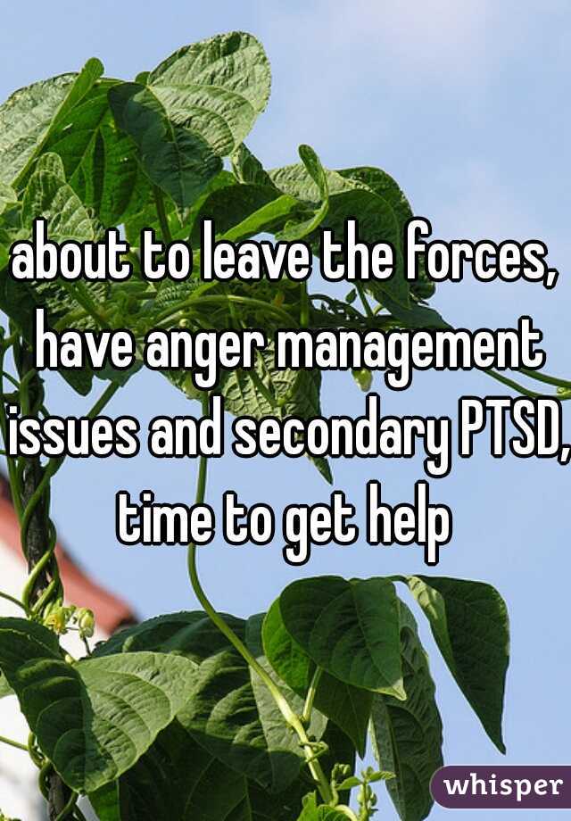 about to leave the forces, have anger management issues and secondary PTSD, time to get help 