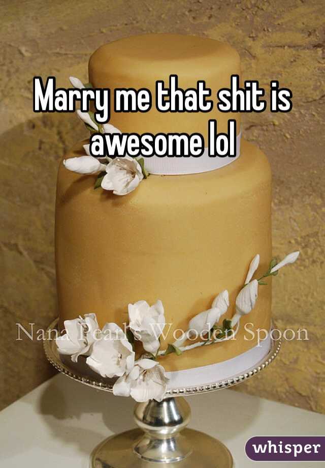 Marry me that shit is awesome lol