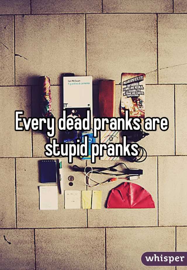 Every dead pranks are stupid pranks 