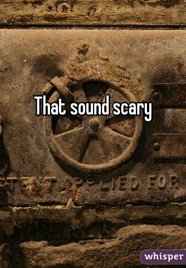 That sound scary 