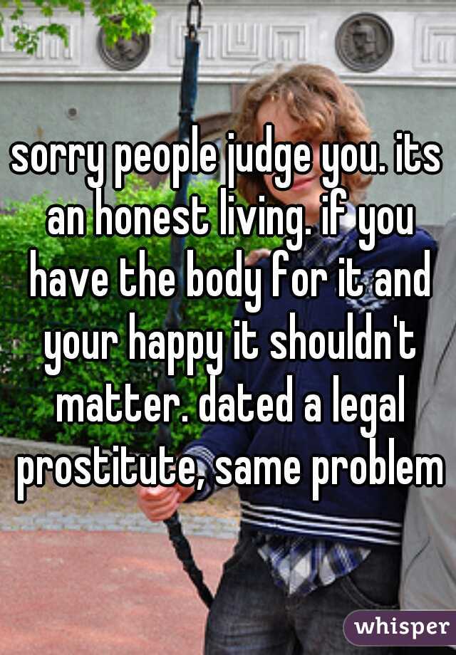 sorry people judge you. its an honest living. if you have the body for it and your happy it shouldn't matter. dated a legal prostitute, same problem