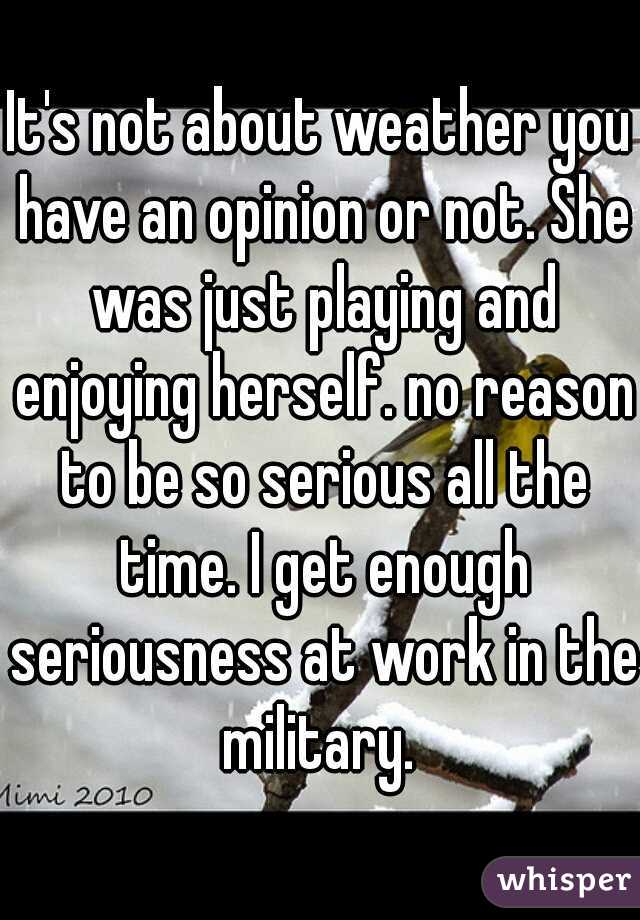 It's not about weather you have an opinion or not. She was just playing and enjoying herself. no reason to be so serious all the time. I get enough seriousness at work in the military. 