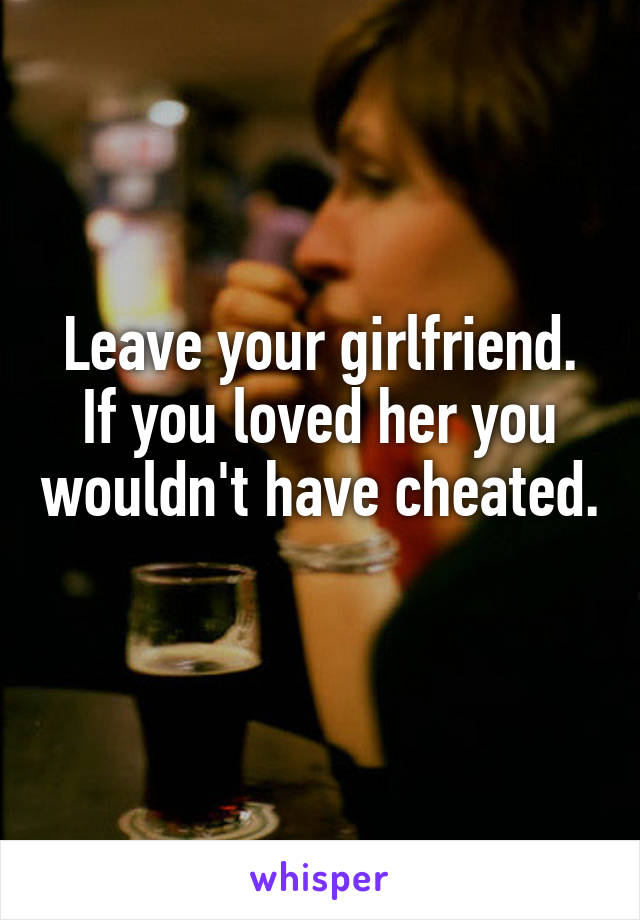 Leave your girlfriend.
If you loved her you wouldn't have cheated.
