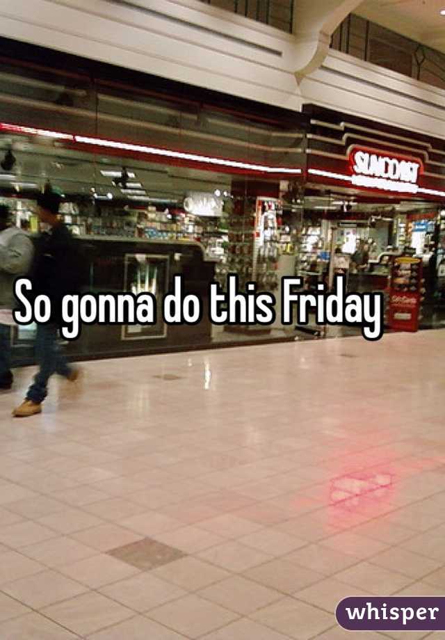 So gonna do this Friday 