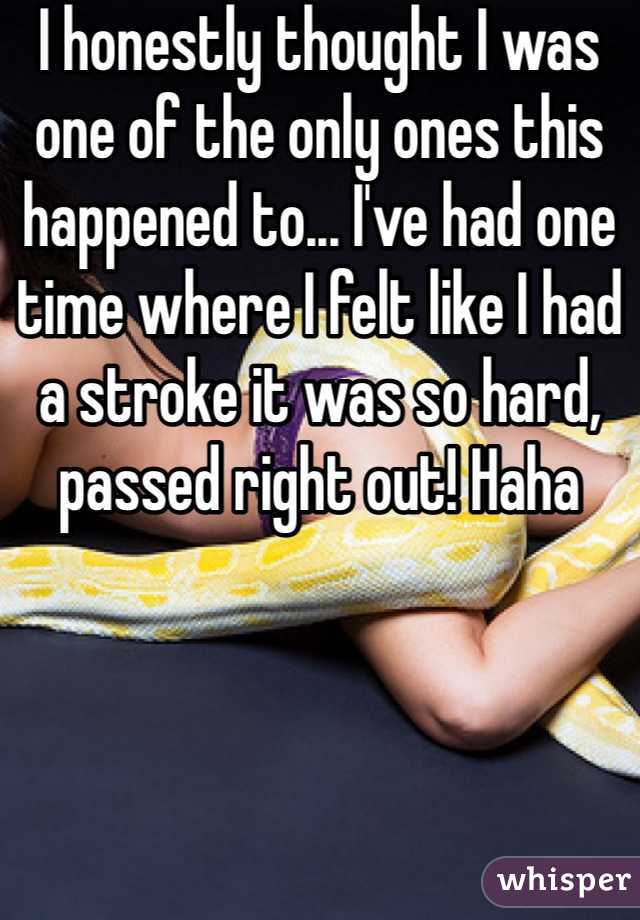 I honestly thought I was one of the only ones this happened to... I've had one time where I felt like I had a stroke it was so hard, passed right out! Haha