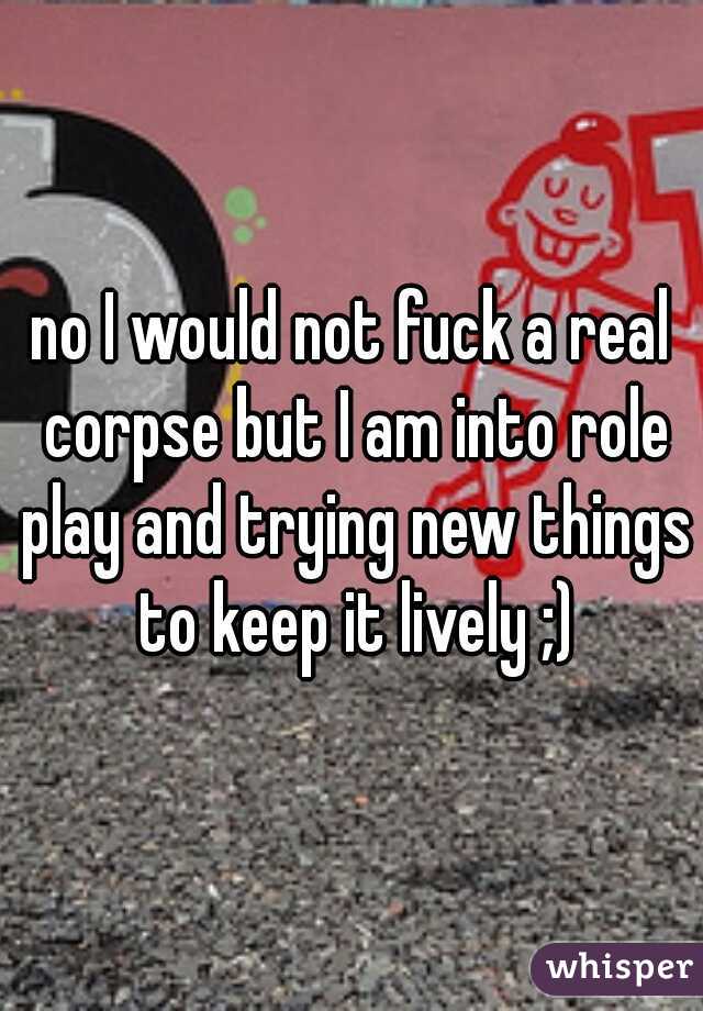 no I would not fuck a real corpse but I am into role play and trying new things to keep it lively ;)