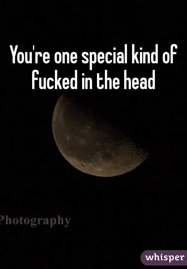 You're one special kind of fucked in the head