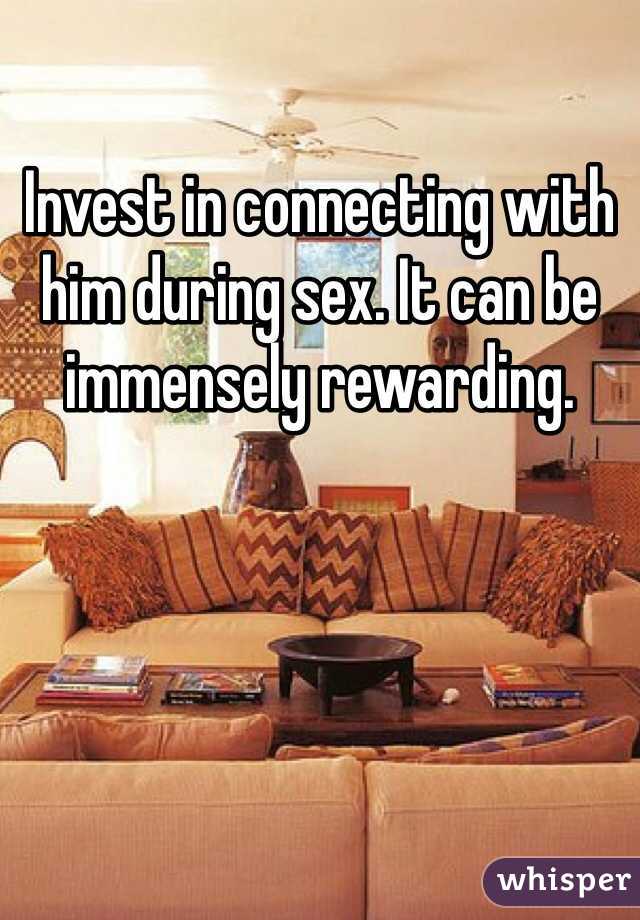 Invest in connecting with him during sex. It can be immensely rewarding. 