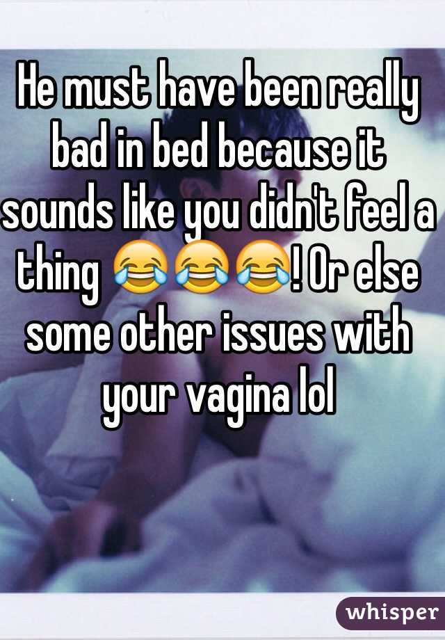 He must have been really bad in bed because it sounds like you didn't feel a thing 😂😂😂! Or else some other issues with your vagina lol