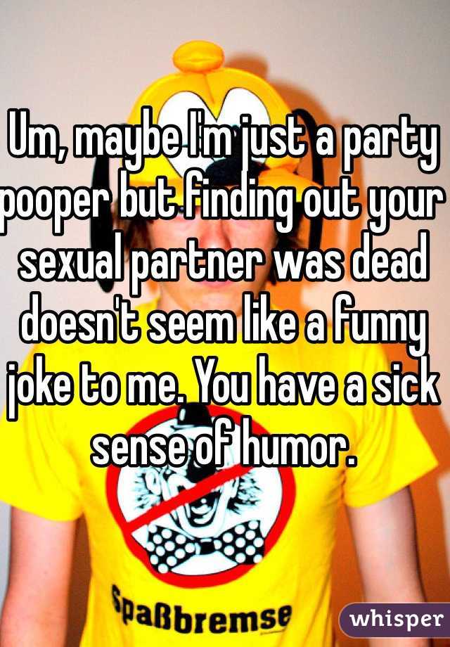 Um, maybe I'm just a party pooper but finding out your sexual partner was dead doesn't seem like a funny joke to me. You have a sick sense of humor.