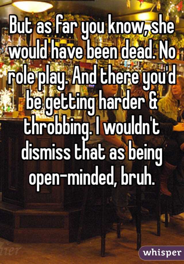 But as far you know, she would have been dead. No role play. And there you'd be getting harder & throbbing. I wouldn't dismiss that as being open-minded, bruh.