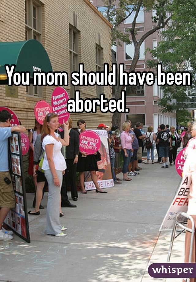 You mom should have been aborted. 