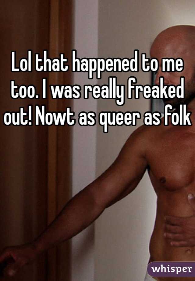 Lol that happened to me too. I was really freaked out! Nowt as queer as folk