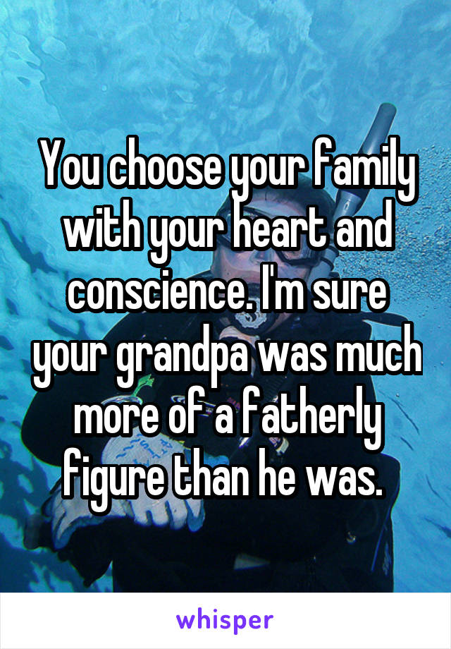You choose your family with your heart and conscience. I'm sure your grandpa was much more of a fatherly figure than he was. 