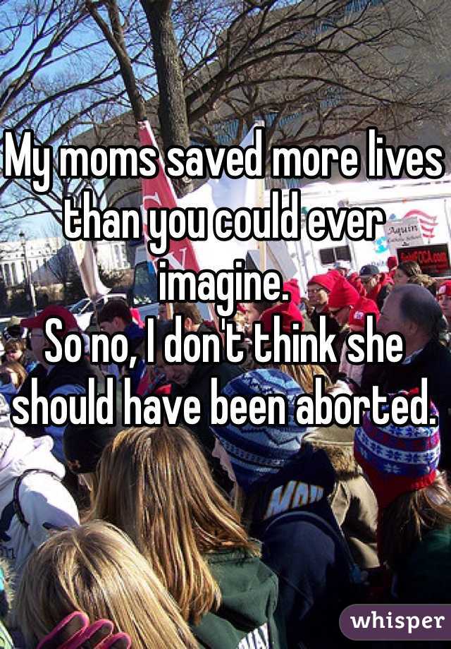 My moms saved more lives than you could ever imagine. 
So no, I don't think she should have been aborted. 
