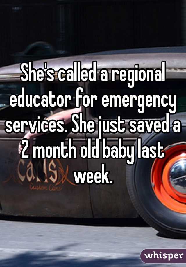 She's called a regional educator for emergency services. She just saved a 2 month old baby last week. 