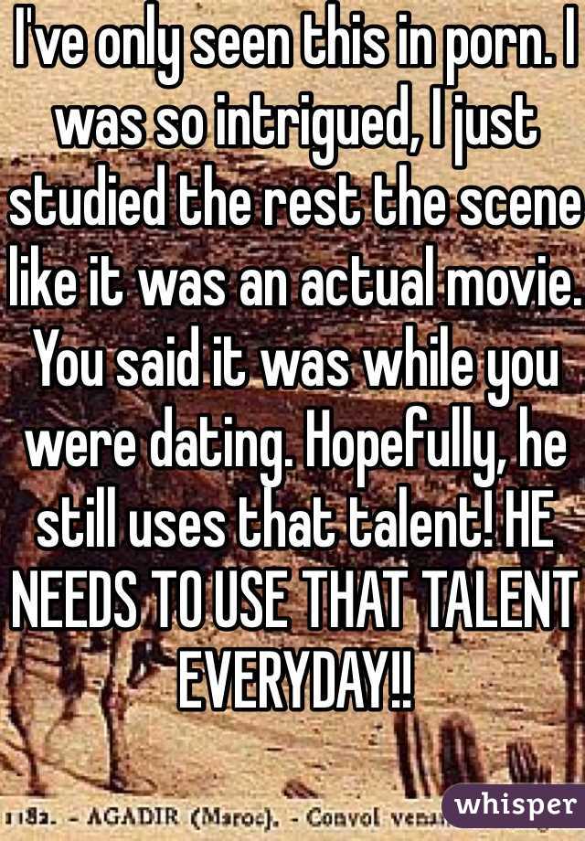 I've only seen this in porn. I was so intrigued, I just studied the rest the scene like it was an actual movie. You said it was while you were dating. Hopefully, he still uses that talent! HE NEEDS TO USE THAT TALENT EVERYDAY!!