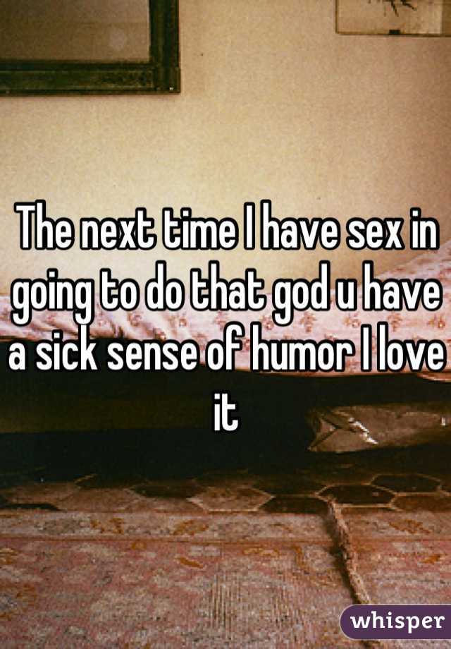 The next time I have sex in going to do that god u have a sick sense of humor I love it