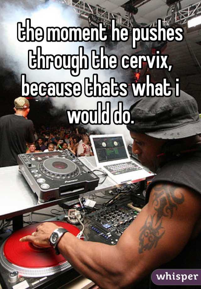 the moment he pushes through the cervix, because thats what i would do.